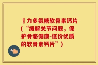 僆力多氨糖软骨素钙片(“缓解关节问题，保护骨骼健康-低价优质的软骨素钙片”)