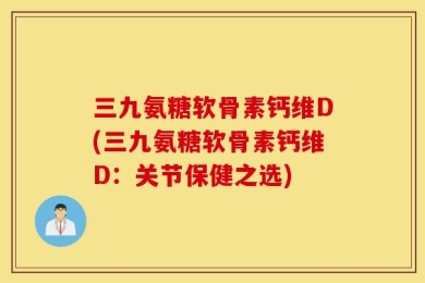 三九氨糖软骨素钙维D(三九氨糖软骨素钙维D：关节保健之选)
