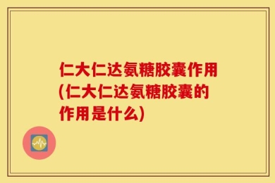 仁大仁达氨糖胶囊作用(仁大仁达氨糖胶囊的作用是什么)