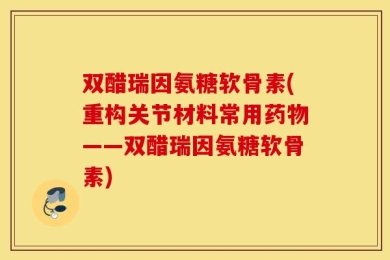 双醋瑞因氨糖软骨素(重构关节材料常用药物——双醋瑞因氨糖软骨素)