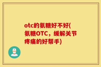 otc的氨糖好不好(氨糖OTC，缓解关节疼痛的好帮手)