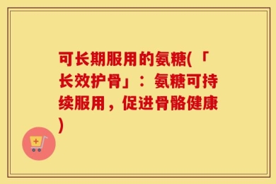 可长期服用的氨糖(「长效护骨」：氨糖可持续服用，促进骨骼健康)