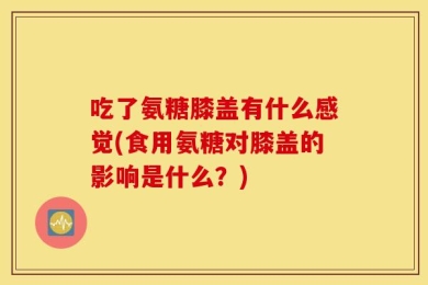 吃了氨糖膝盖有什么感觉(食用氨糖对膝盖的影响是什么？)