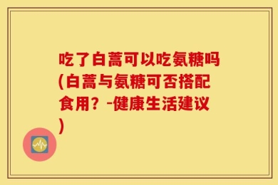 吃了白蒿可以吃氨糖吗(白蒿与氨糖可否搭配食用？-健康生活建议)