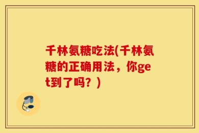 千林氨糖吃法(千林氨糖的正确用法，你get到了吗？)