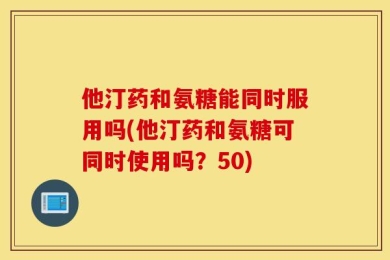 他汀药和氨糖能同时服用吗(他汀药和氨糖可同时使用吗？50)