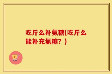吃斤么补氨糖(吃斤么能补充氨糖？)