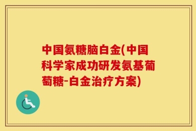 中国氨糖脑白金(中国科学家成功研发氨基葡萄糖-白金治疗方案)