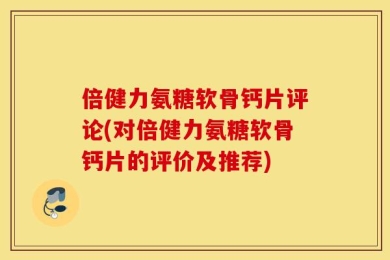 倍健力氨糖软骨钙片评论(对倍健力氨糖软骨钙片的评价及推荐)
