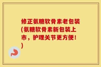修正氨糖软骨素老包装(氨糖软骨素新包装上市，护理关节更方便！)
