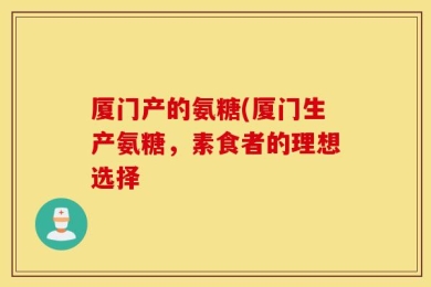 厦门产的氨糖(厦门生产氨糖，素食者的理想选择
