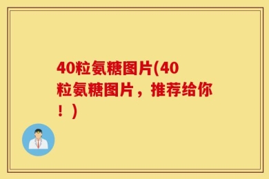 40粒氨糖图片(40粒氨糖图片，推荐给你！)