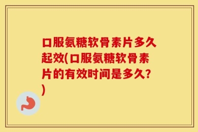 口服氨糖软骨素片多久起效(口服氨糖软骨素片的有效时间是多久？)