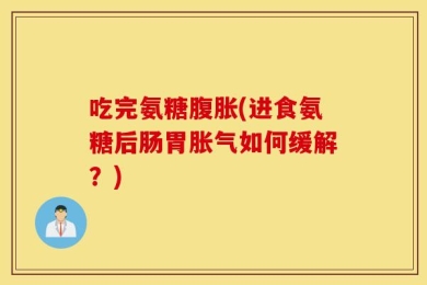 吃完氨糖腹胀(进食氨糖后肠胃胀气如何缓解？)