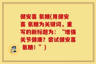 健安喜 氨糖(用健安喜 氨糖为关键词，重写的新标题为：“增强关节健康？尝试健安喜 氨糖！”)