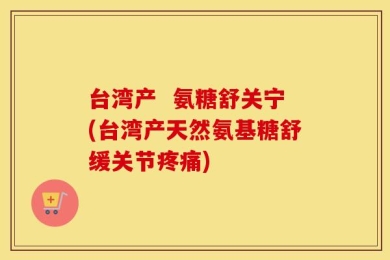 台湾产  氨糖舒关宁(台湾产天然氨基糖舒缓关节疼痛)