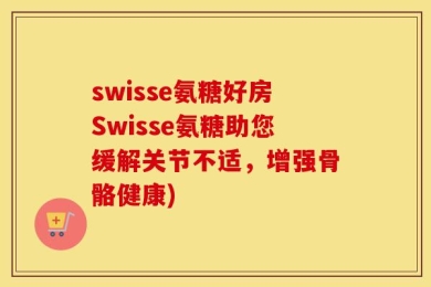 swisse氨糖好房Swisse氨糖助您缓解关节不适，增强骨骼健康)