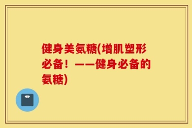 健身美氨糖(增肌塑形必备！——健身必备的氨糖)