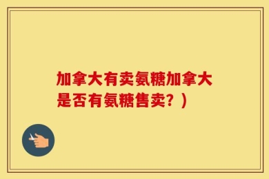 加拿大有卖氨糖加拿大是否有氨糖售卖？)