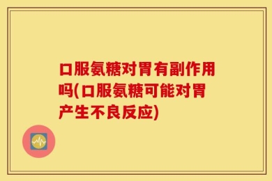 口服氨糖对胃有副作用吗(口服氨糖可能对胃产生不良反应)