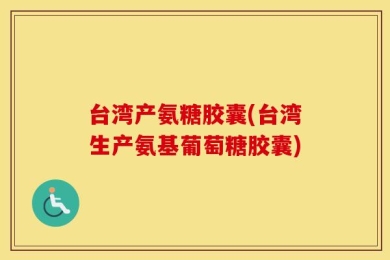台湾产氨糖胶囊(台湾生产氨基葡萄糖胶囊)