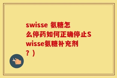 swisse 氨糖怎么停药如何正确停止Swisse氨糖补充剂？)