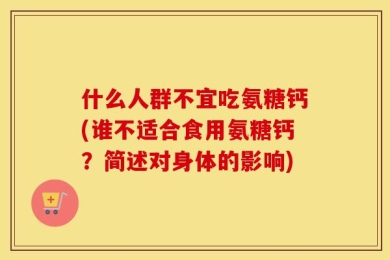 什么人群不宜吃氨糖钙(谁不适合食用氨糖钙？简述对身体的影响)