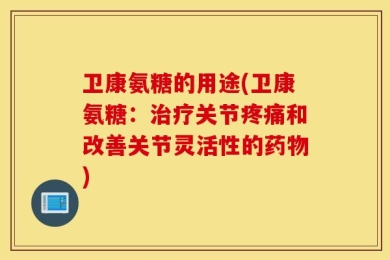 卫康氨糖的用途(卫康氨糖：治疗关节疼痛和改善关节灵活性的药物)