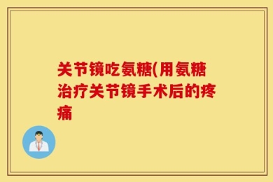 关节镜吃氨糖(用氨糖治疗关节镜手术后的疼痛