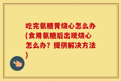 吃完氨糖胃烧心怎么办(食用氨糖后出现烧心怎么办？提供解决方法)