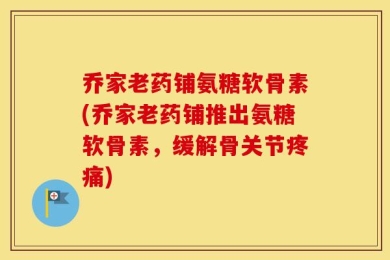 乔家老药铺氨糖软骨素(乔家老药铺推出氨糖软骨素，缓解骨关节疼痛)