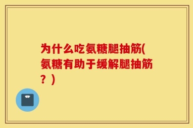 为什么吃氨糖腿抽筋(氨糖有助于缓解腿抽筋？)