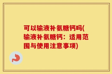 可以输液补氨糖钙吗(输液补氨糖钙：适用范围与使用注意事项)