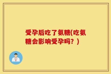受孕后吃了氨糖(吃氨糖会影响受孕吗？)