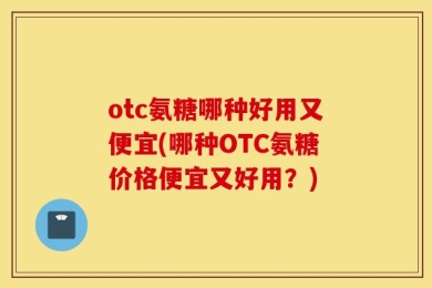 otc氨糖哪种好用又便宜(哪种OTC氨糖价格便宜又好用？)
