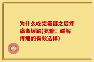 为什么吃完氨糖之后疼痛会缓解(氨糖：缓解疼痛的有效选择)