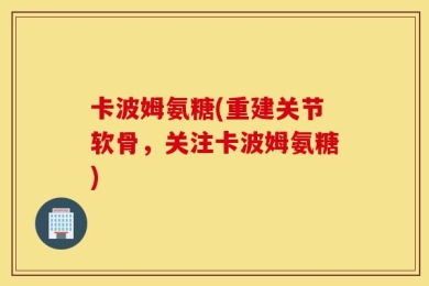 卡波姆氨糖(重建关节软骨，关注卡波姆氨糖)