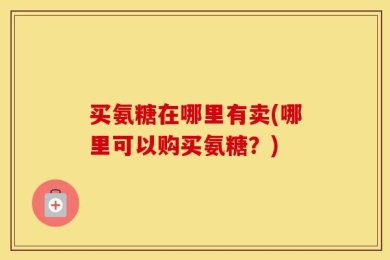 买氨糖在哪里有卖(哪里可以购买氨糖？)