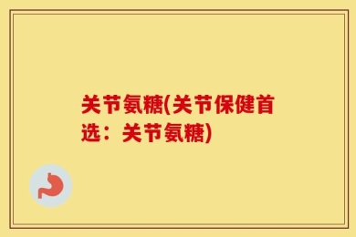 关节氨糖(关节保健首选：关节氨糖)