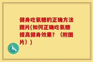 健身吃氨糖的正确方法图片(如何正确吃氨糖提高健身效果？（附图片）)