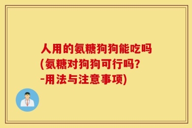 人用的氨糖狗狗能吃吗(氨糖对狗狗可行吗？－用法与注意事项)