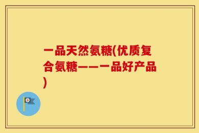 一品天然氨糖(优质复合氨糖——一品好产品)