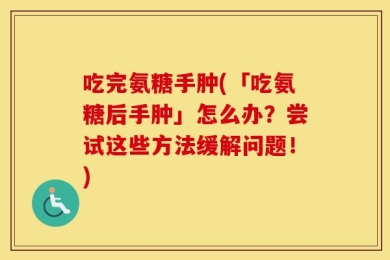 吃完氨糖手肿(「吃氨糖后手肿」怎么办？尝试这些方法缓解问题！)
