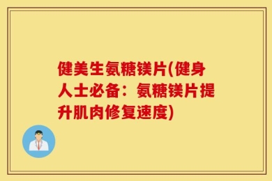 健美生氨糖镁片(健身人士必备：氨糖镁片提升肌肉修复速度)
