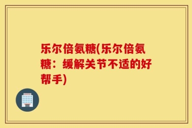 乐尔倍氨糖(乐尔倍氨糖：缓解关节不适的好帮手)