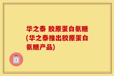 华之泰 胶原蛋白氨糖(华之泰推出胶原蛋白氨糖产品)