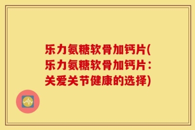 乐力氨糖软骨加钙片(乐力氨糖软骨加钙片：关爱关节健康的选择)