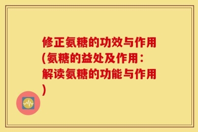 修正氨糖的功效与作用(氨糖的益处及作用：解读氨糖的功能与作用)