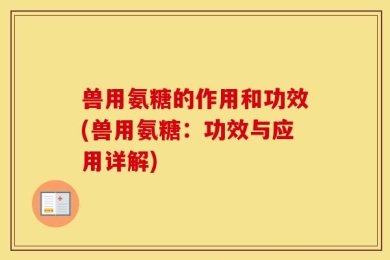 兽用氨糖的作用和功效(兽用氨糖：功效与应用详解)