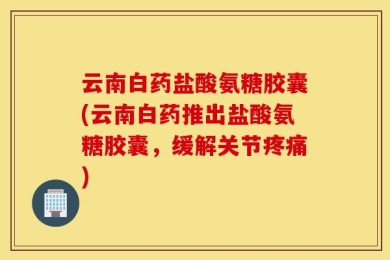 云南白药盐酸氨糖胶囊(云南白药推出盐酸氨糖胶囊，缓解关节疼痛)